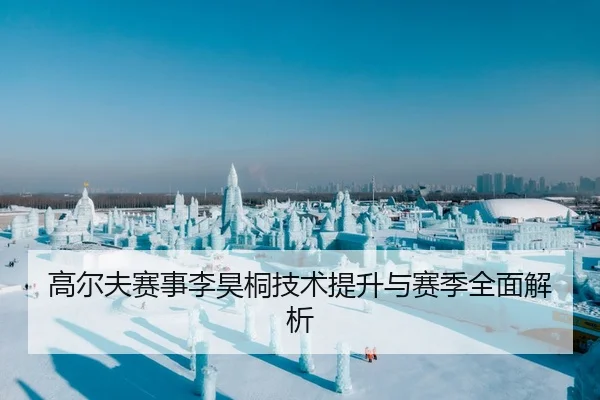 高尔夫赛事李昊桐技术提升与赛季全面解析